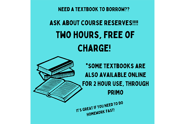 Ask about course reserves! 2 hours free of charge! *Some textbooks are also available online for 2 hour use. It's great if you need to do homework fast!